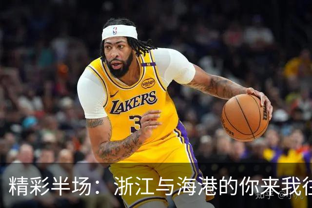 精彩半场：浙江与海港的你来我往
